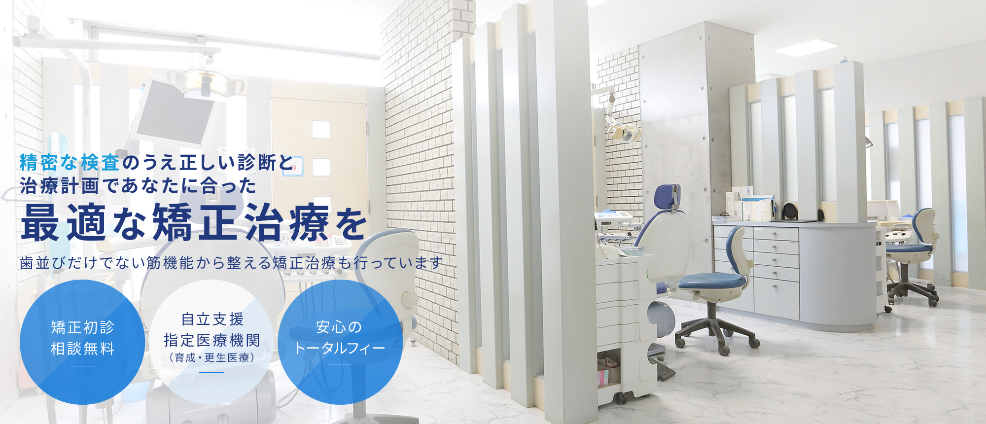 精密な検査のうえ正しい診断と治療計画であなたに合った最適な矯正治療を 歯並びだけでない筋機能から整える矯正治療も行っています 矯正初診相談無料 自立支援指定医療機関（育成・更生医療） 安心のトータルフィー